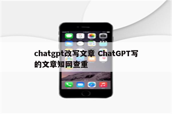 chatgpt改写文章 ChatGPT写的文章知网查重