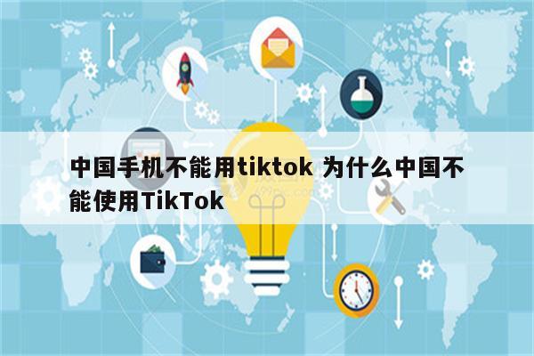 中国手机不能用tiktok 为什么中国不能使用TikTok