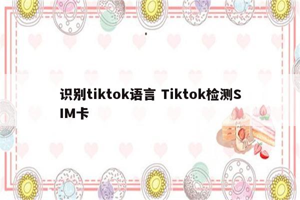 识别tiktok语言 Tiktok检测SIM卡