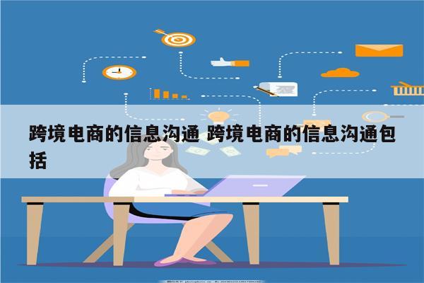 跨境电商的信息沟通 跨境电商的信息沟通包括