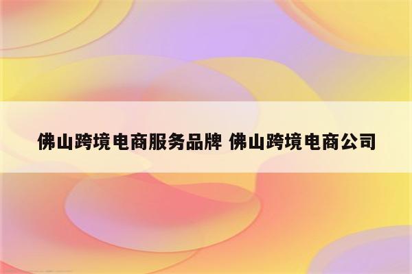 佛山跨境电商服务品牌 佛山跨境电商公司