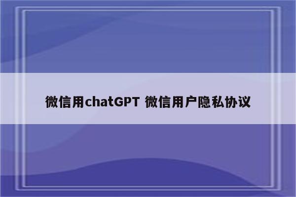 微信用chatGPT 微信用户隐私协议