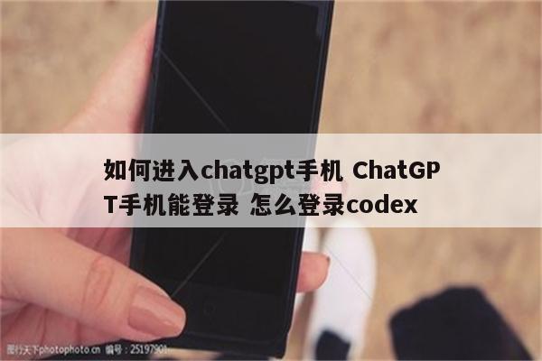 如何进入chatgpt手机 ChatGPT手机能登录 怎么登录codex