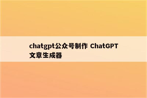 chatgpt公众号制作 ChatGPT文章生成器
