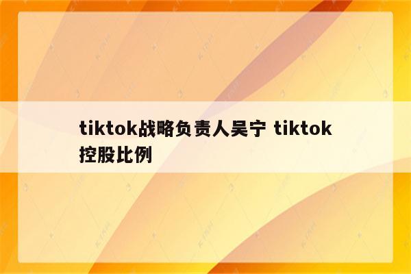 tiktok战略负责人吴宁 tiktok控股比例