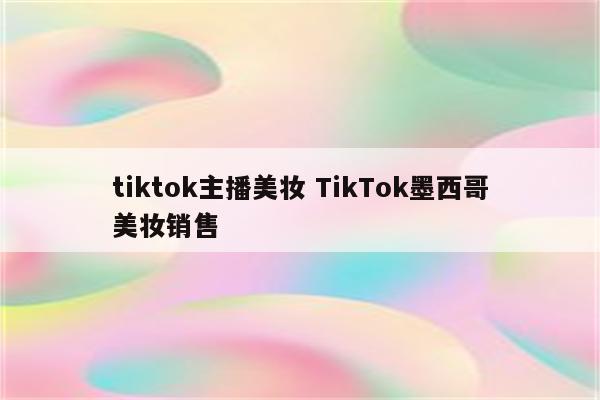 tiktok主播美妆 TikTok墨西哥美妆销售