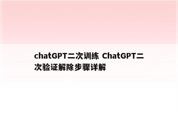 chatGPT二次训练 ChatGPT二次验证解除步骤详解
