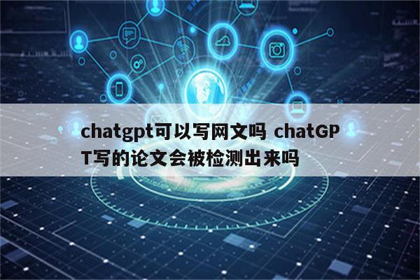 chatgpt可以写网文吗 chatGPT写的论文会被检测出来吗