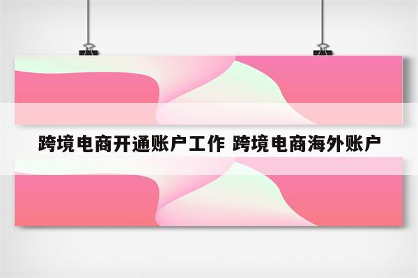 跨境电商开通账户工作 跨境电商海外账户