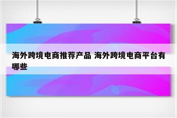 海外跨境电商推荐产品 海外跨境电商平台有哪些