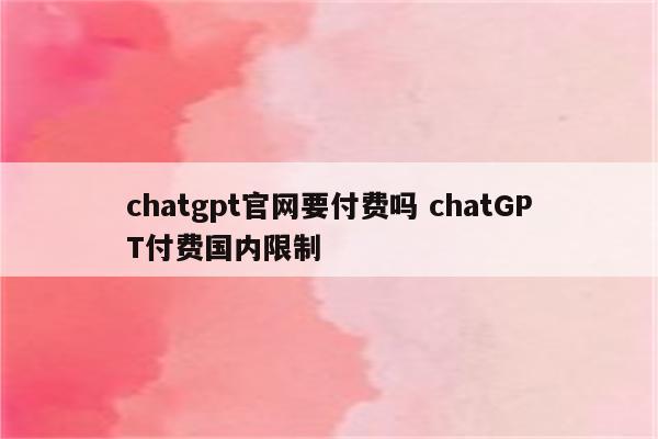 chatgpt官网要付费吗 chatGPT付费国内限制