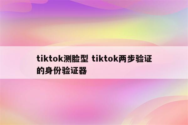 tiktok测脸型 tiktok两步验证的身份验证器