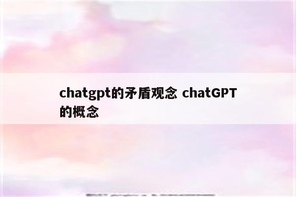 chatgpt的矛盾观念 chatGPT的概念
