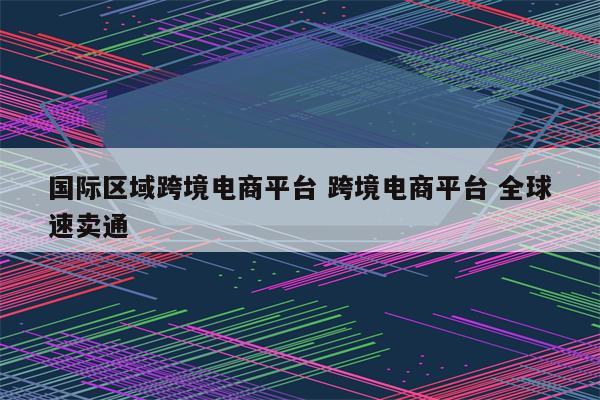 国际区域跨境电商平台 跨境电商平台 全球速卖通