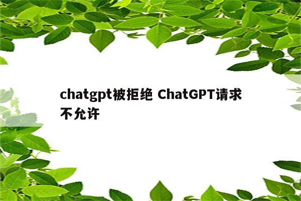 chatgpt被拒绝 ChatGPT请求不允许