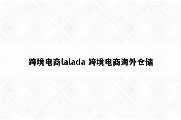 跨境电商lalada 跨境电商海外仓储