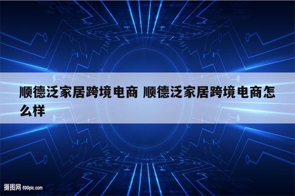 顺德泛家居跨境电商 顺德泛家居跨境电商怎么样