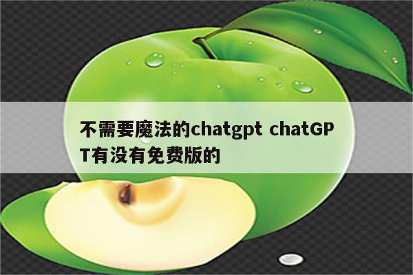 不需要魔法的chatgpt chatGPT有没有免费版的