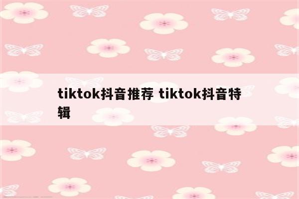 tiktok抖音推荐 tiktok抖音特辑