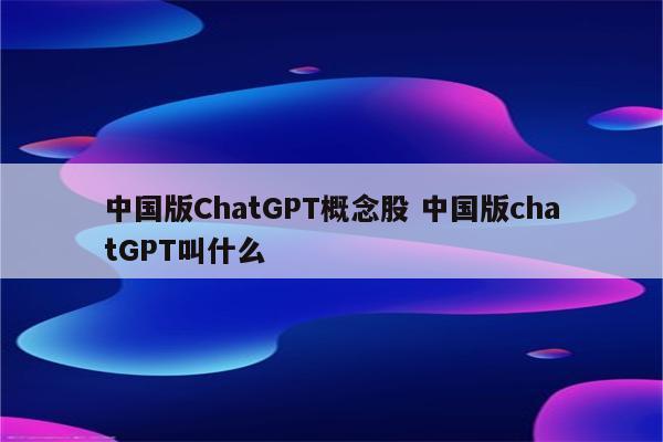 中国版ChatGPT概念股 中国版chatGPT叫什么