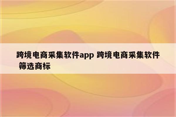 跨境电商采集软件app 跨境电商采集软件 筛选商标