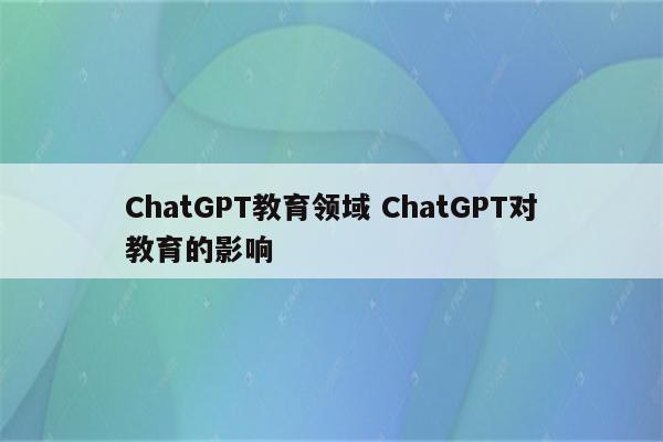ChatGPT教育领域 ChatGPT对教育的影响