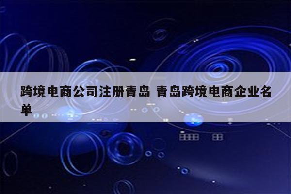 跨境电商公司注册青岛 青岛跨境电商企业名单
