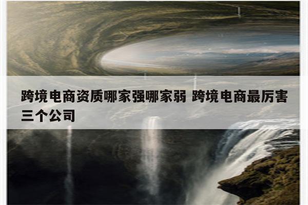 跨境电商资质哪家强哪家弱 跨境电商最厉害三个公司