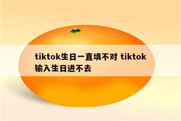 tiktok生日一直填不对 tiktok输入生日进不去