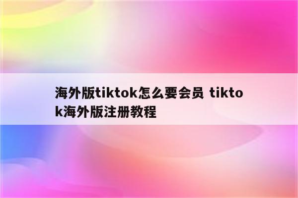 海外版tiktok怎么要会员 tiktok海外版注册教程