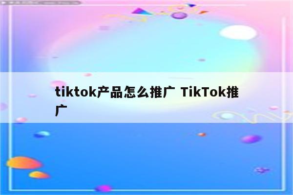 tiktok产品怎么推广 TikTok推广