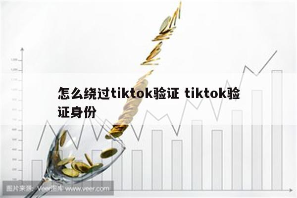 怎么绕过tiktok验证 tiktok验证身份