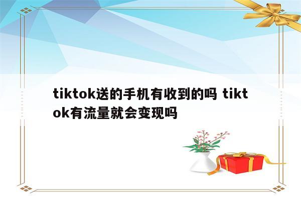 tiktok送的手机有收到的吗 tiktok有流量就会变现吗