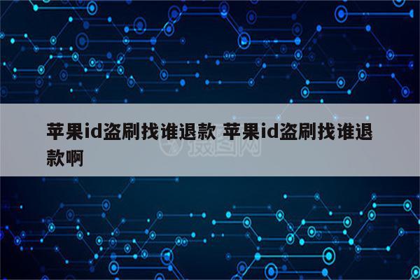 苹果id盗刷找谁退款 苹果id盗刷找谁退款啊