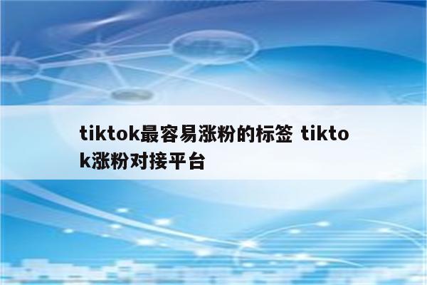tiktok最容易涨粉的标签 tiktok涨粉对接平台