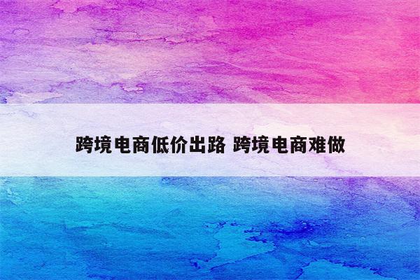 跨境电商低价出路 跨境电商难做