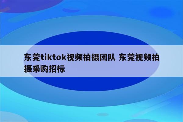 东莞tiktok视频拍摄团队 东莞视频拍摄采购招标