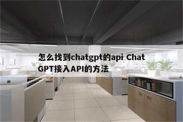 怎么找到chatgpt的api ChatGPT接入API的方法
