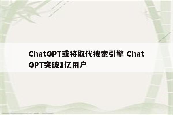 ChatGPT或将取代搜索引擎 ChatGPT突破1亿用户