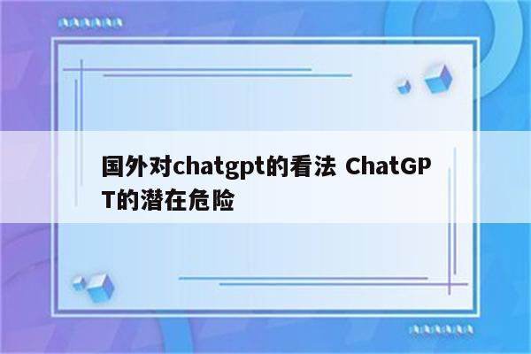 国外对chatgpt的看法 ChatGPT的潜在危险