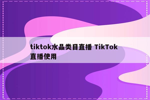 tiktok水晶类目直播 TikTok 直播使用