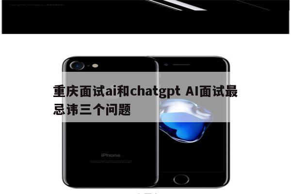 重庆面试ai和chatgpt AI面试最忌讳三个问题