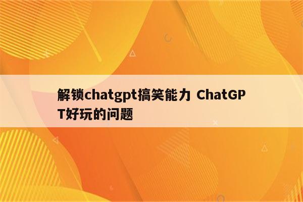 解锁chatgpt搞笑能力 ChatGPT好玩的问题