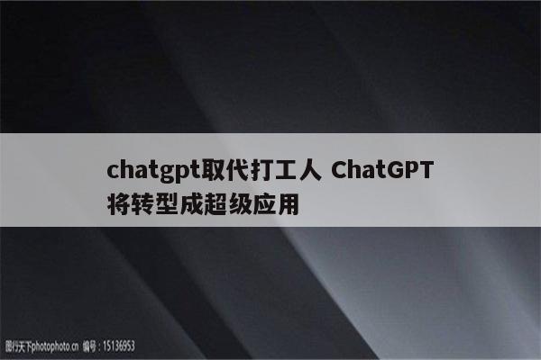 chatgpt取代打工人 ChatGPT将转型成超级应用