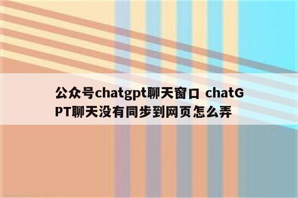 公众号chatgpt聊天窗口 chatGPT聊天没有同步到网页怎么弄