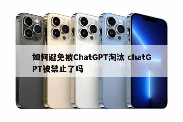 如何避免被ChatGPT淘汰 chatGPT被禁止了吗