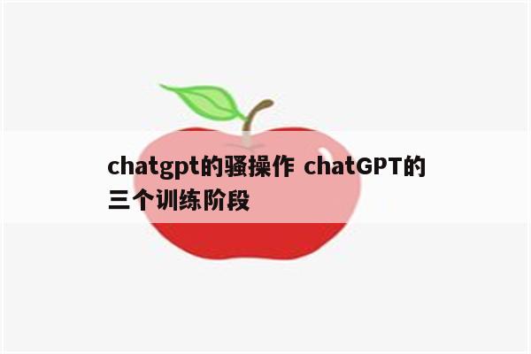 chatgpt的骚操作 chatGPT的三个训练阶段