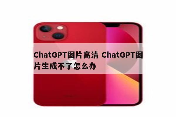 ChatGPT图片高清 ChatGPT图片生成不了怎么办