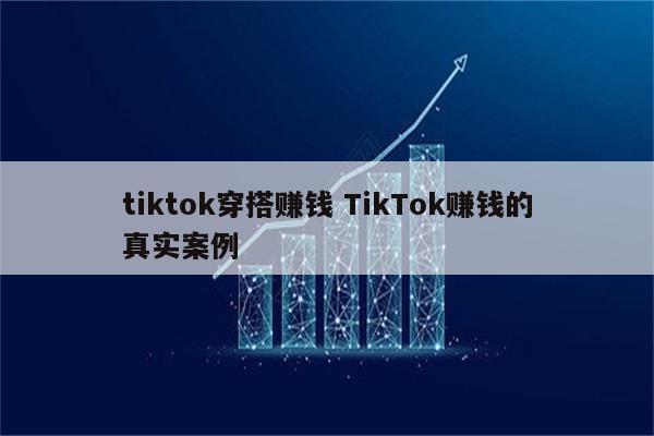 tiktok穿搭赚钱 TikTok赚钱的真实案例