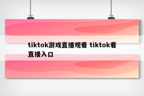 tiktok游戏直播观看 tiktok看直播入口